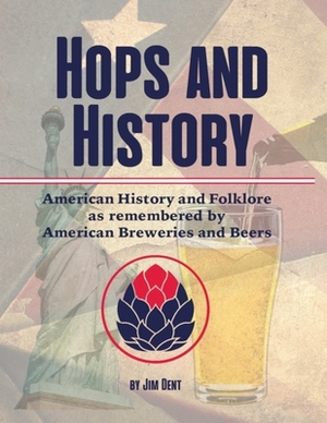 Hops and History: American History and Folklore as Remembered by American Breweries and Beers by Jim Dent