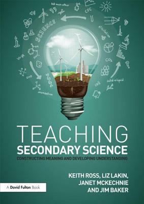 Teaching Secondary Science: Constructing Meaning and Developing Understanding by Liz Lakin, Janet McKechnie, Keith Ross