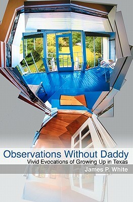 Observations Without Daddy: Vivid Evocations of Growing Up in Texas by James P. White
