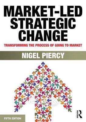 Market-Led Strategic Change: Transforming the process of going to market by Nigel F. Piercy