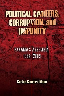 Political Careers, Corruption, and Impunity: Panama's Assembly, 1984-2009 by Carlos Guevara Mann