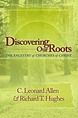 Discovering Our Roots: The Ancestry of Churches of Christ by Richard T. Hughes, C. Leonard Allen