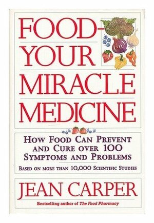 Food - Your Miracle Medicine: How Food Can Prevent and Cure Over 100 Symptoms and Problems by Jean Carper