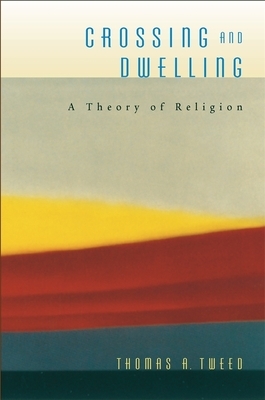 Crossing and Dwelling: A Theory of Religion by Thomas A. Tweed