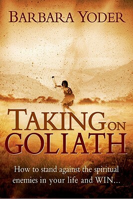 Taking on Goliath: How to Stand Against the Spiritual Enemies in Your Life and Win by Barbara J. Yoder