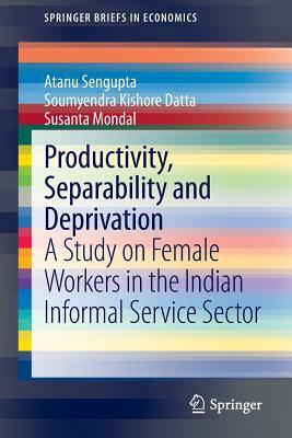 Productivity, Separability and Deprivation: A Study on Female Workers in the Indian Informal Service Sector by Susanta Mondal, Soumyendra Kishore Datta, Atanu Sengupta