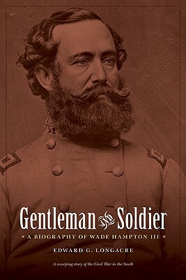 Gentleman and Soldier: A Biography of Wade Hampton III by Edward G. Longacre