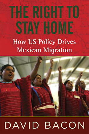 The Right to Stay Home: Ending Forced Migration and the Criminalization of Immigrants by David Bacon