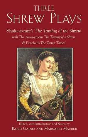 Three Shrew Plays: Shakespeare's The Taming of the Shrew; with The Anonymous The Taming of a Shrew, and Fletcher's The Tamer Tamed by John Fletcher, Barry Gaines, Margaret Maurer, William Shakespeare
