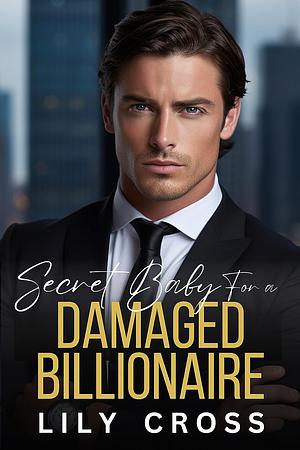 Secret Baby For A Damaged Billionaire by Lily Cross