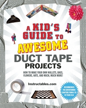 A Kid's Guide to Awesome Duct Tape Projects: How to Make Your Own Wallets, Bags, Flowers, Hats, and Much, Much More! by Instructables.com, Nicole Smith