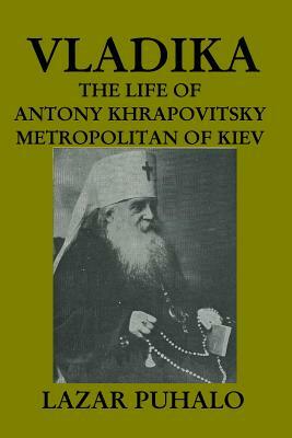 Vladika: The life of Antony Khrapovitsky. Metropolitan of Kiev by Lazar Puhalo