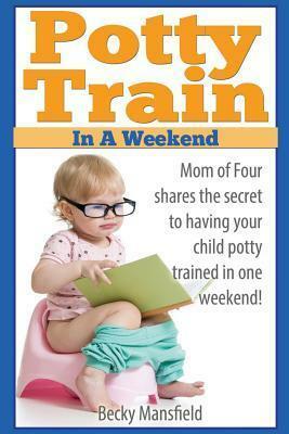 Potty Train in a Weekend: Mom of four shares the secret to having your child potty trained in a weekend. by Becky Mansfield