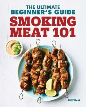 Smoking Meat 101: The Ultimate Beginner's Guide by Bill West