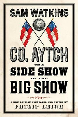 Co. Aytch, or a Side Show of the Big Show: A New Edition Introduced and Annotated by Philip Leigh by Sam Watkins