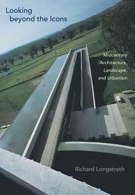 Looking Beyond the Icons: Midcentury Architecture, Landscape, and Urbanism by Richard Longstreth