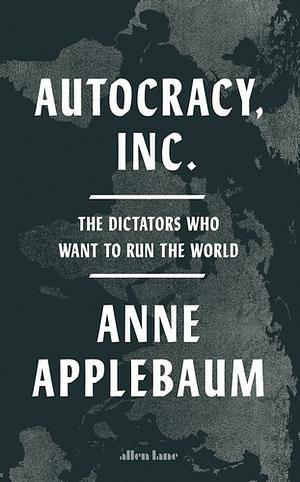 Autocracy Inc: The Dictators Who Want to Run the World by Anne Applebaum