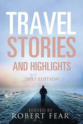 Travel Stories and Highlights: 2017 Edition by Robert Fear