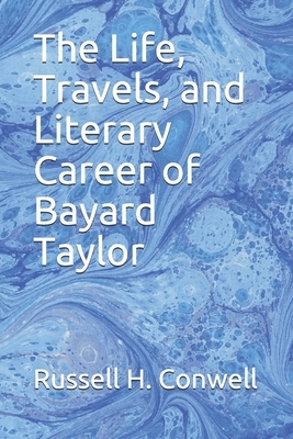 The Life, Travels, and Literary Career of Bayard Taylor by Russell H. Conwell