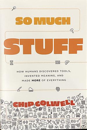 So Much Stuff: How Humans Discovered Tools, Invented Meaning, and Made More of Everything by Chip Colwell
