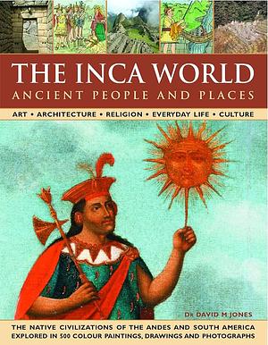 The Inca World: Ancient People and Places: Art, Architecture, Religion, Everyday Life and Culture: The Native Civilizations of the Andes and South America Explored in 500 Color Paintings, Drawings and Photographs by David M. Jones