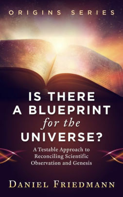 Is There a Blueprint for the Universe?: A Testable Approach to Reconciling Scientific Observation and Genesis by Daniel Friedmann