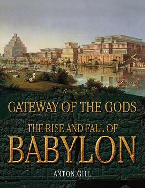 Gateway of the Gods: The Rise and Fall of Babylon by Anton Gill