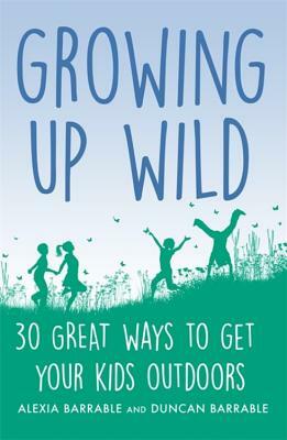 Growing Up Wild: 30 Great Ways to Get Your Kids Outdoors by Duncan Barrable, Alexia Barrable