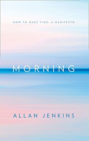 Morning: How to make time: A manifesto by Allan Jenkins