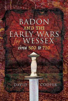 Badon and the Early Wars for Wessex, Circa 500 to 710 by David Cooper