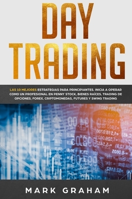 Day Trading: Las 10 Mejores Estrategias para Principiantes. Inicia a Operar como un Profesional en Penny Stock, Bienes Raíces, Trad by Mark Graham
