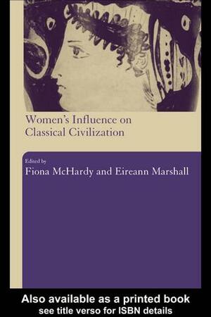 Women's Influence on Classical Civilization by Fiona McHardy, Eireann Marshall