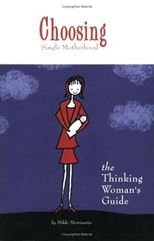 Choosing Single Motherhood: The Thinking Women's Guide by Mikki Morrissette