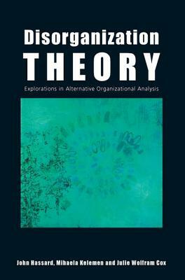 Disorganization Theory: Explorations in Alternative Organizational Analysis by John Hassard, Julie Wolfram Cox, Mihaela Kelemen