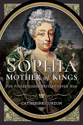 Sophia - Mother of Kings: The Finest Queen Britain Never Had by Catherine Curzon