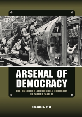 Arsenal of Democracy: The American Automobile Industry in World War II by Charles K. Hyde