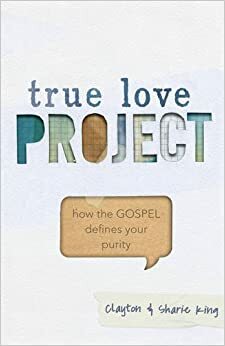 True Love Project: How the Gospel Defines Your Purity by Clayton King