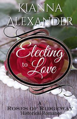 Electing to Love: A Roses of Ridgeway Historical Romance by Kianna Alexander