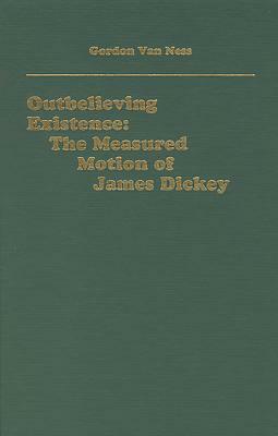 Outbelieving Existence: The Measured Motion of James Dickey by Gordon Van Ness
