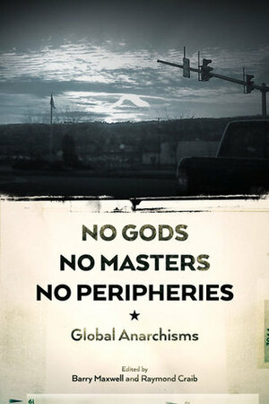 No Gods, No Masters, No Peripheries: Global Anarchisms by Raymond B. Craib, Barry Maxwell