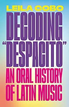 DECODING “DESPACITO”: AN ORAL HISTORY OF LATIN MUSIC by Leila Cobo