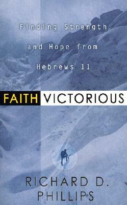 Faith Victorious: Finding Strength and Hope from Hebrews 11 by Richard D. Phillips