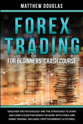 Forex Trading for Beginners: Discover the Psychology and the Strategies to Start and Earn $10,000 per Month or MORE with Forex and Swing Trading. I by Matthew Douglas