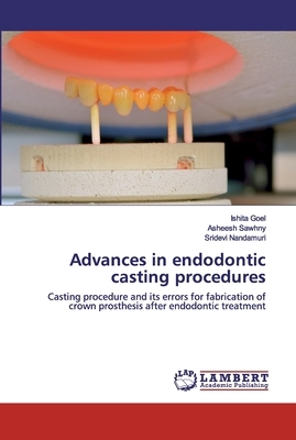 Advances in endodontic casting procedures by Ishita Goel, Sridevi Nandamuri, Asheesh Sawhny