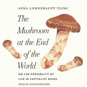 The Mushroom at the End of the World: On the Possibility of Life in Capitalist Ruins by Anna Lowenhaupt Tsing