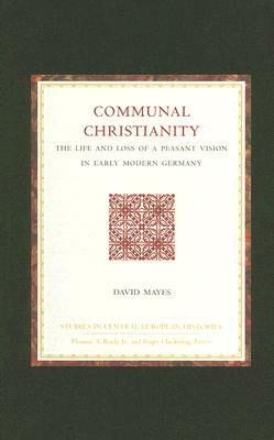 Communal Christianity: The Life and Loss of a Peasant Vision in Early Modern Germany by David Mayes