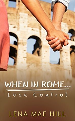 When In Rome...Lose Control by Lena Mae Hill