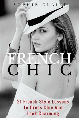 French Chic: 21 French Style Lessons to Dress Chic and Look Charming by Sophie Claire