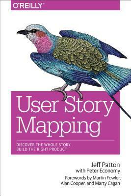 User Story Mapping: Discover the Whole Story, Build the Right Product by Jeff Patton, Peter Economy