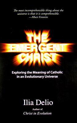 The Emergent Christ: Exploring the Meaning of Catholic in an Evolutionary Universe by Ilia Delio